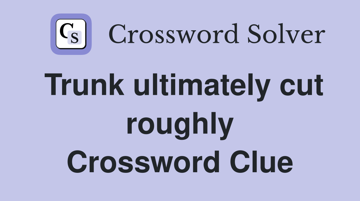 Trunk ultimately cut roughly Crossword Clue