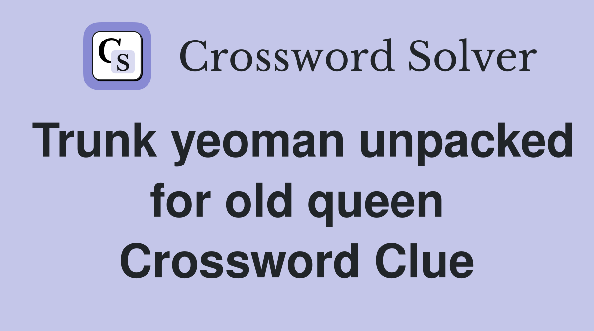 Trunk yeoman unpacked for old queen Crossword Clue