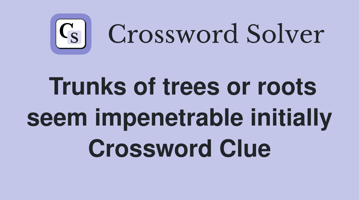 Trunks of trees or roots seem impenetrable initially Crossword Clue