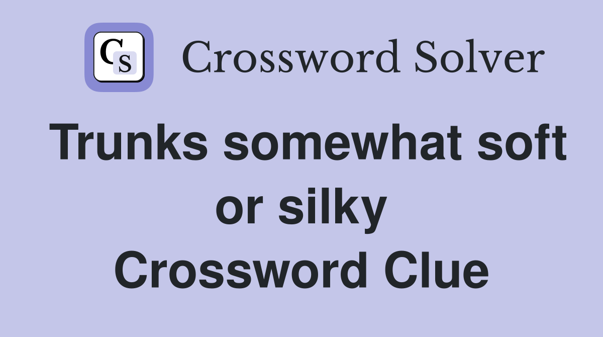 Trunks somewhat soft or silky Crossword Clue