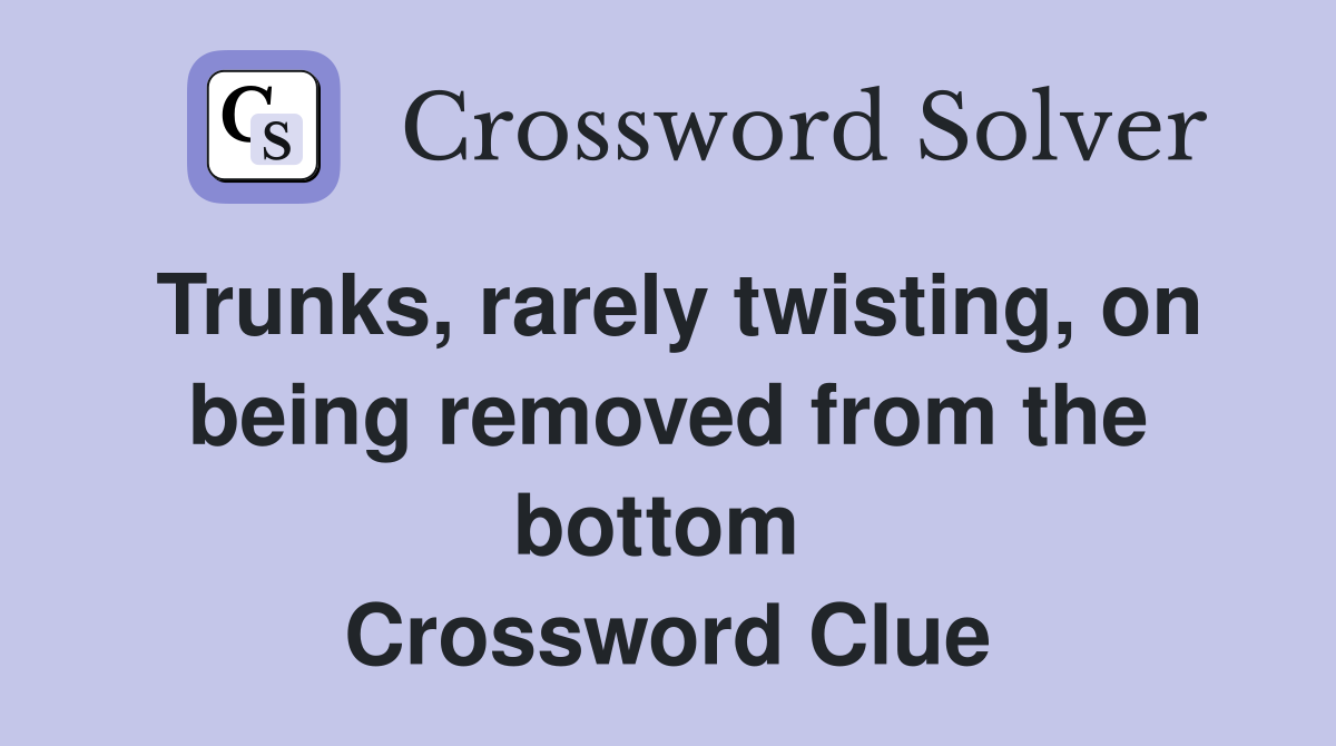 Trunks, rarely twisting, on being removed from the bottom  Crossword Clue