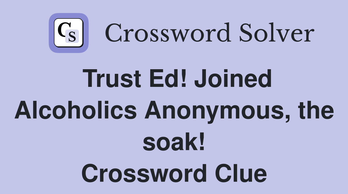 Trust Ed! Joined Alcoholics Anonymous, the soak! Crossword Clue