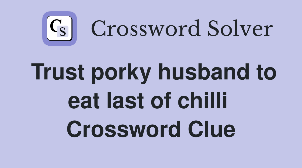 Trust porky husband to eat last of chilli  Crossword Clue