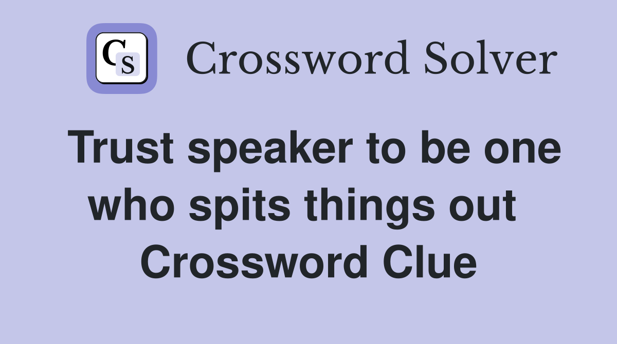 Trust speaker to be one who spits things out  Crossword Clue