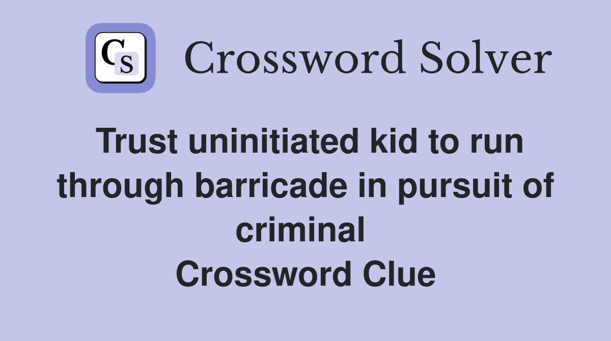Trust uninitiated kid to run through barricade in pursuit of criminal  Crossword Clue