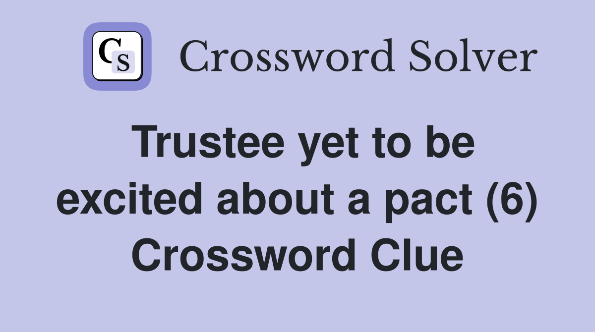 Trustee yet to be excited about a pact (6) Crossword Clue