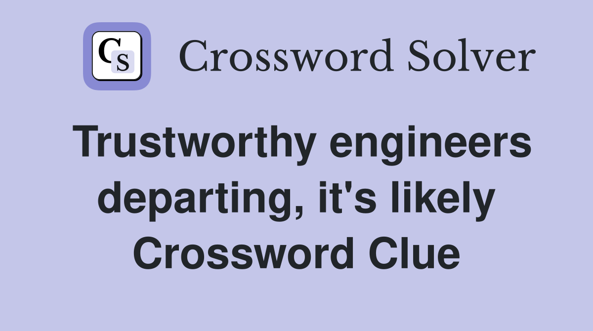 Trustworthy engineers departing, it's likely Crossword Clue