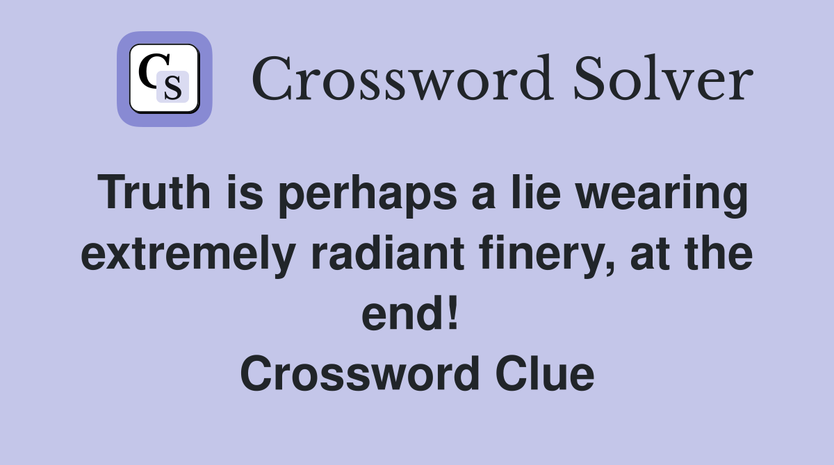 Truth is perhaps a lie wearing extremely radiant finery, at the end!  Crossword Clue