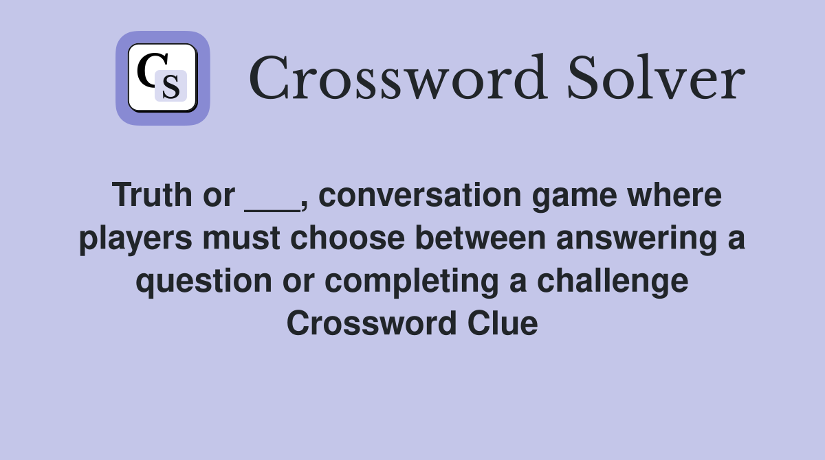 Truth or ___, conversation game where players must choose between answering a question or completing a challenge Crossword Clue