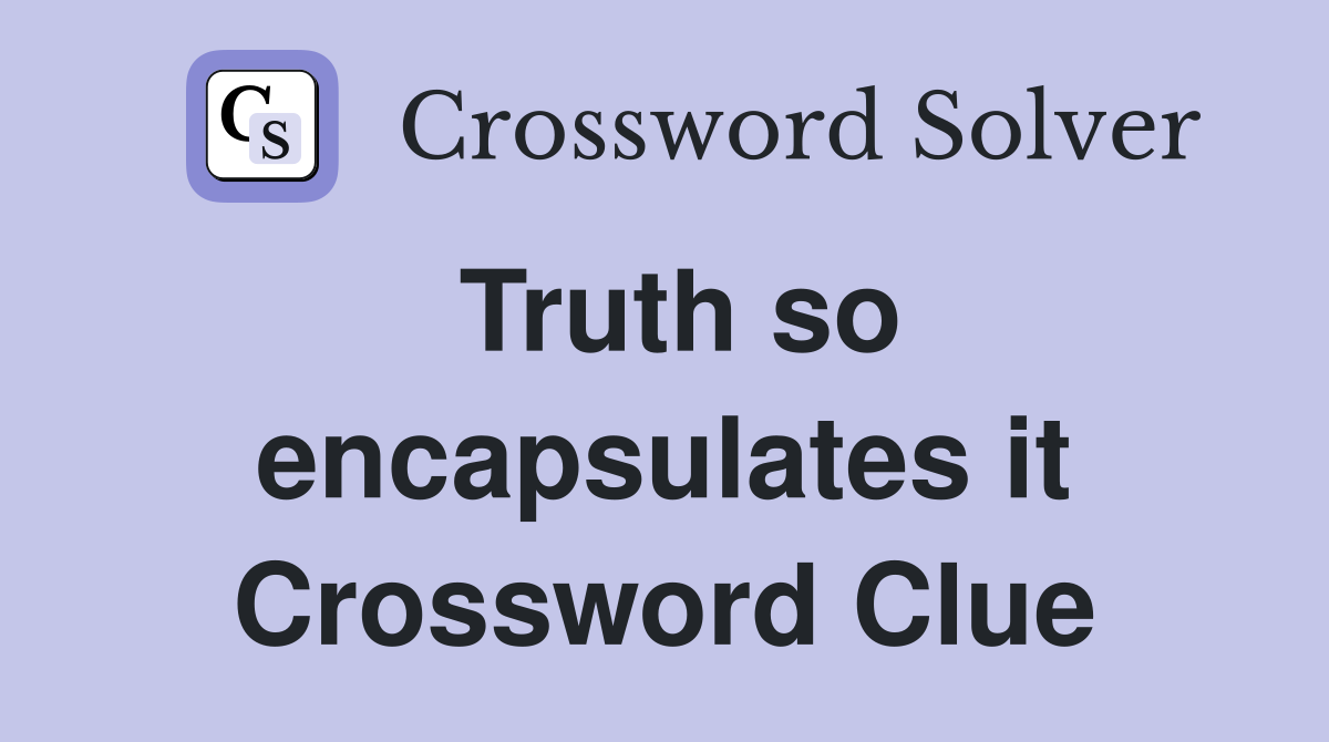 Truth so encapsulates it Crossword Clue