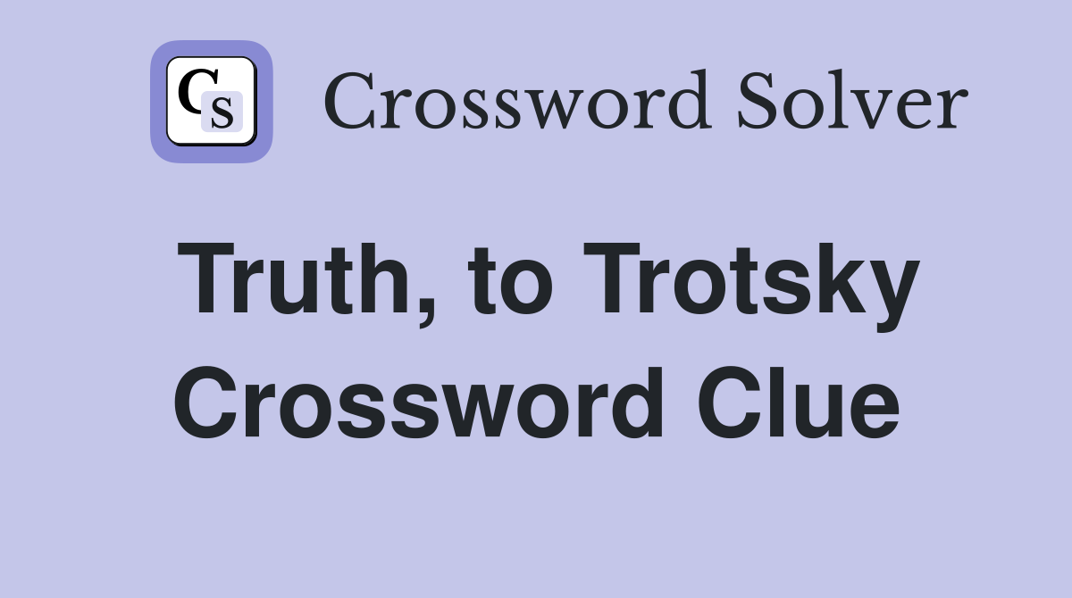 Truth, to Trotsky Crossword Clue