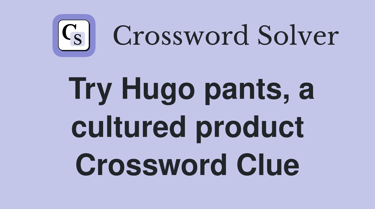 Try Hugo pants, a cultured product Crossword Clue