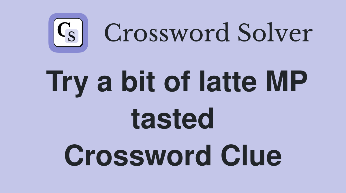 Try a bit of latte MP tasted Crossword Clue
