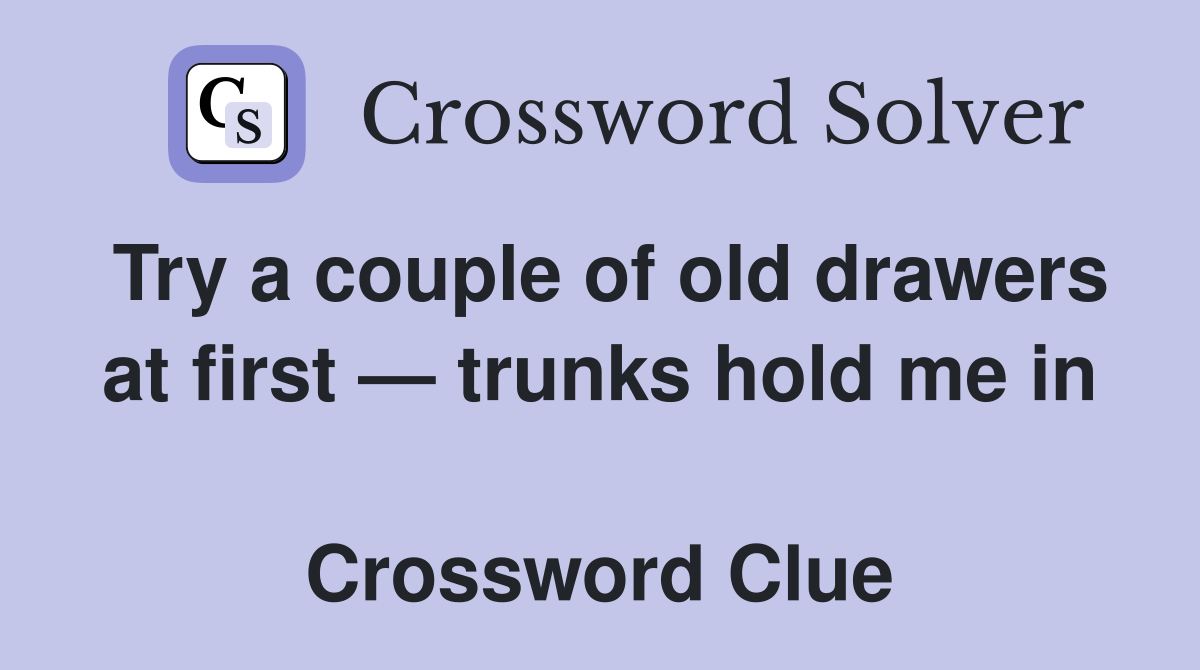 Try a couple of old drawers at first — trunks hold me in  Crossword Clue