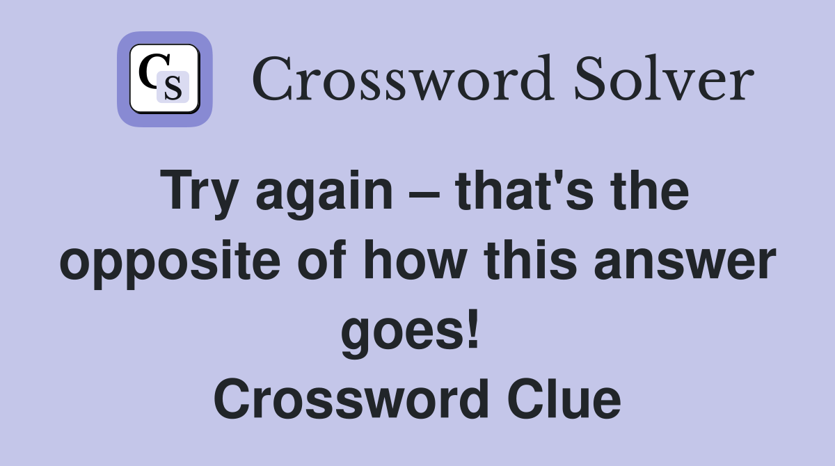 Try again – that's the opposite of how this answer goes!  Crossword Clue