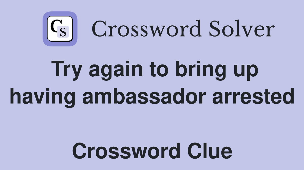 Try again to bring up having ambassador arrested  Crossword Clue