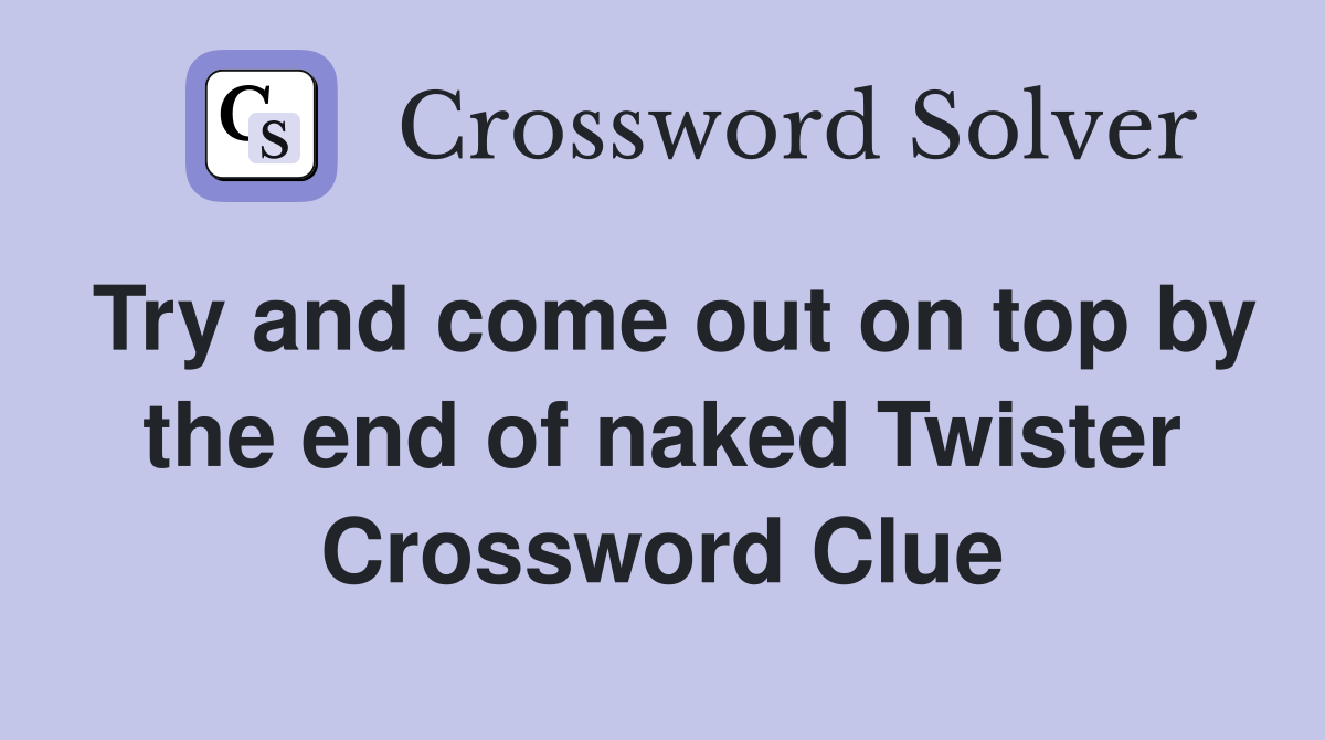 Try and come out on top by the end of naked Twister Crossword Clue