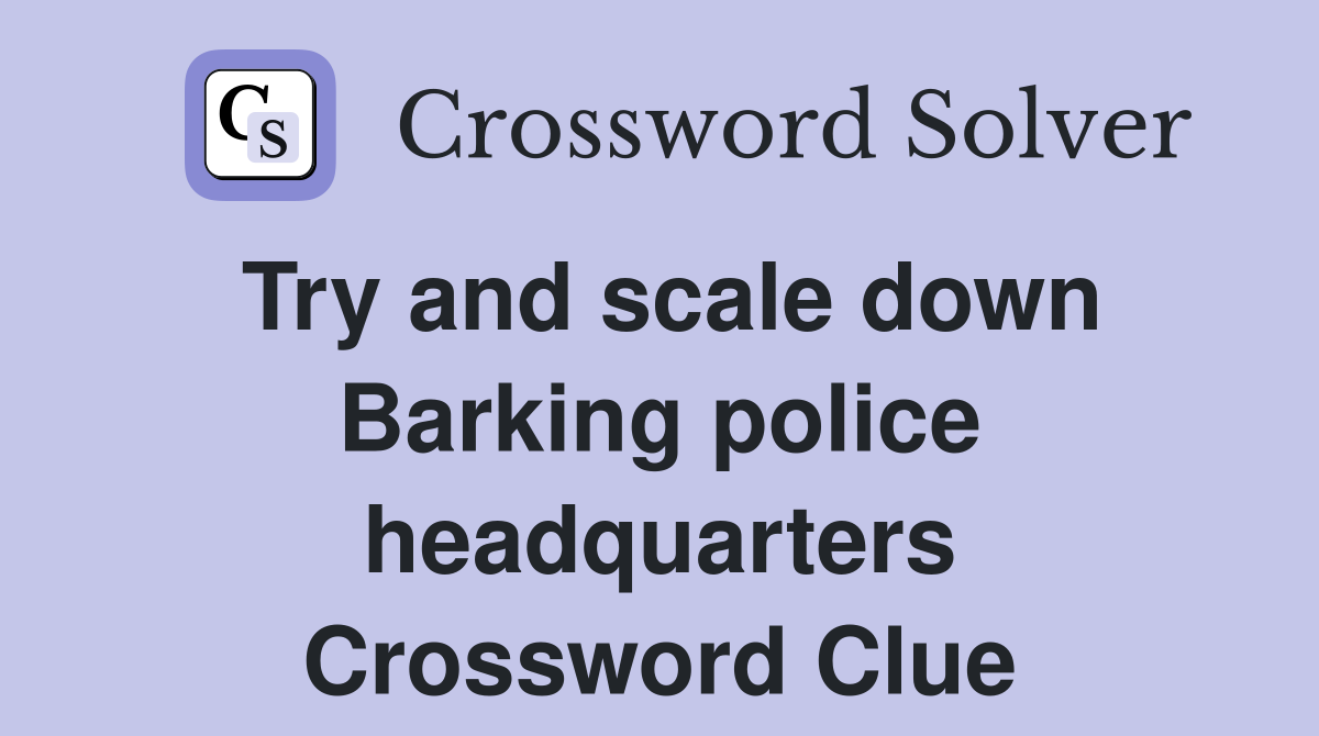 Try and scale down Barking police headquarters Crossword Clue