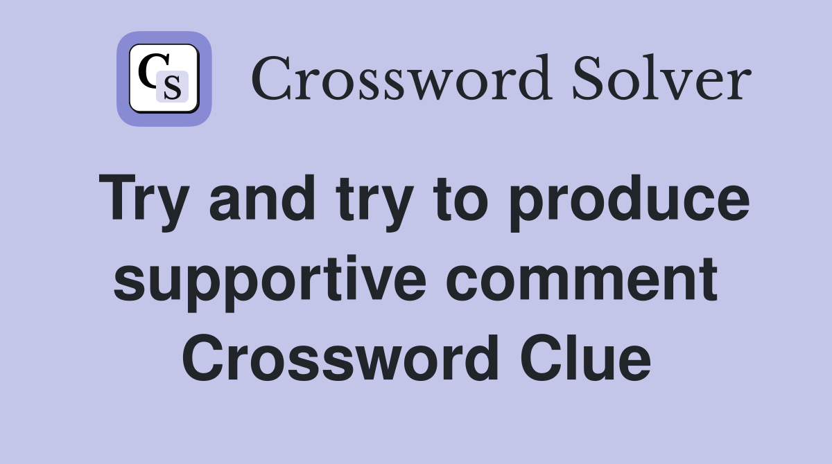Try and try to produce supportive comment Crossword Clue