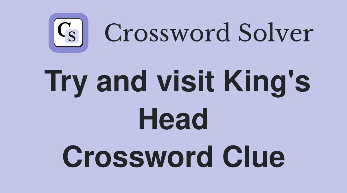 Try and visit King's Head Crossword Clue