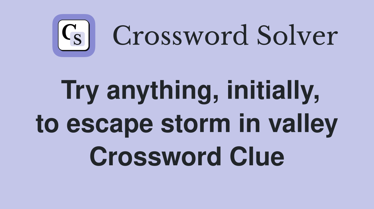 Try anything, initially, to escape storm in valley Crossword Clue