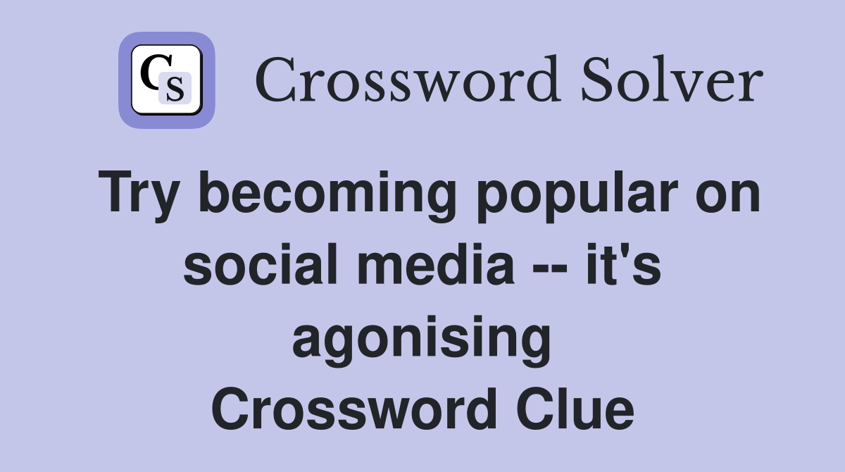 Try becoming popular on social media -- it's agonising Crossword Clue