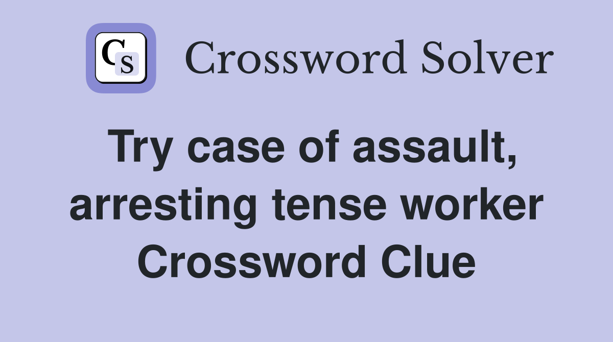 Try case of assault, arresting tense worker Crossword Clue