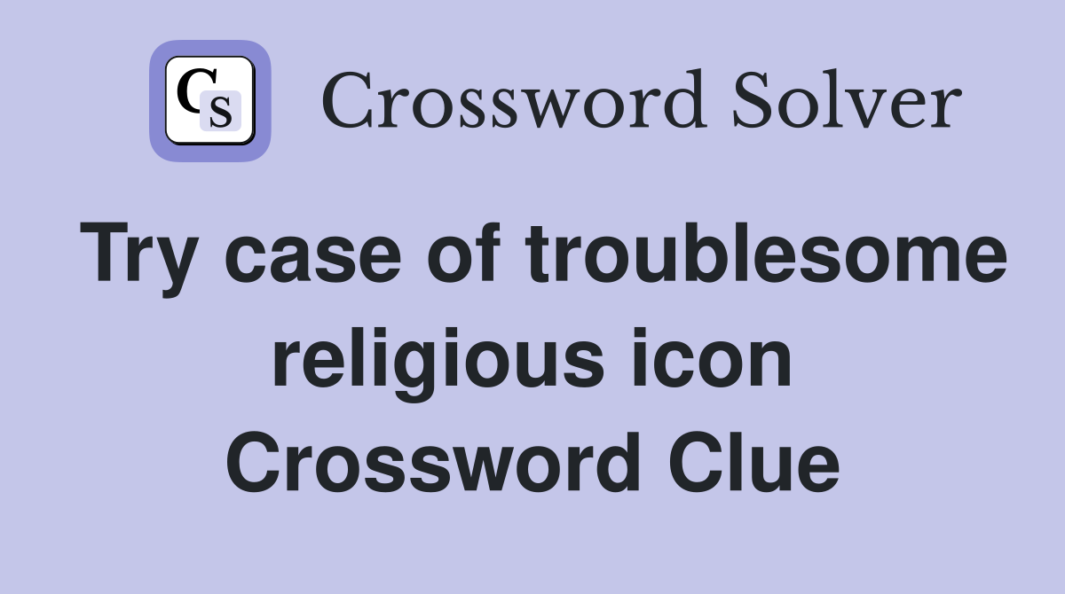 Try case of troublesome religious icon Crossword Clue