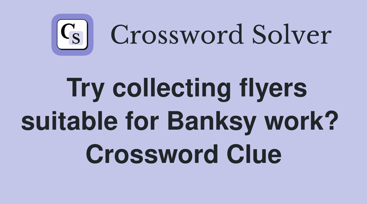 Try collecting flyers suitable for Banksy work?  Crossword Clue
