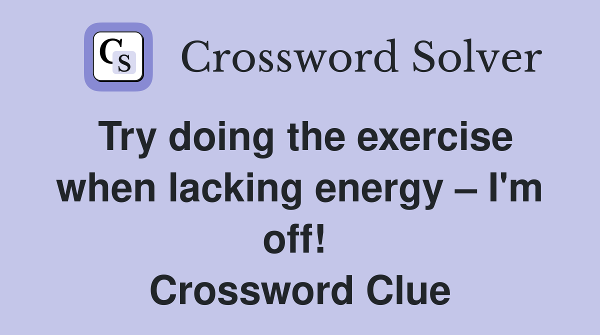 Try doing the exercise when lacking energy – I'm off!  Crossword Clue
