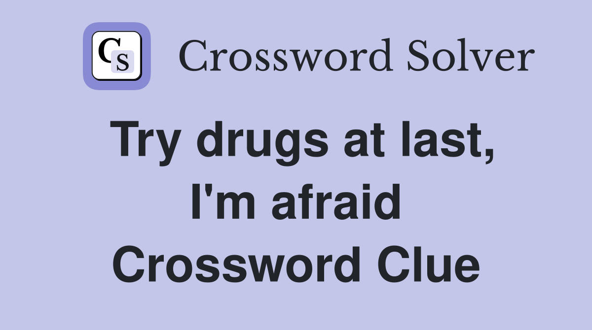 Try drugs at last, I'm afraid Crossword Clue