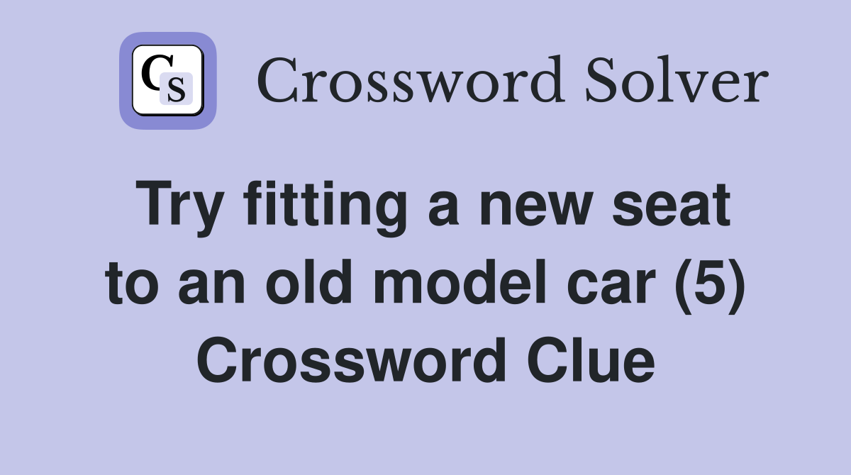 Try fitting a new seat to an old model car (5) Crossword Clue