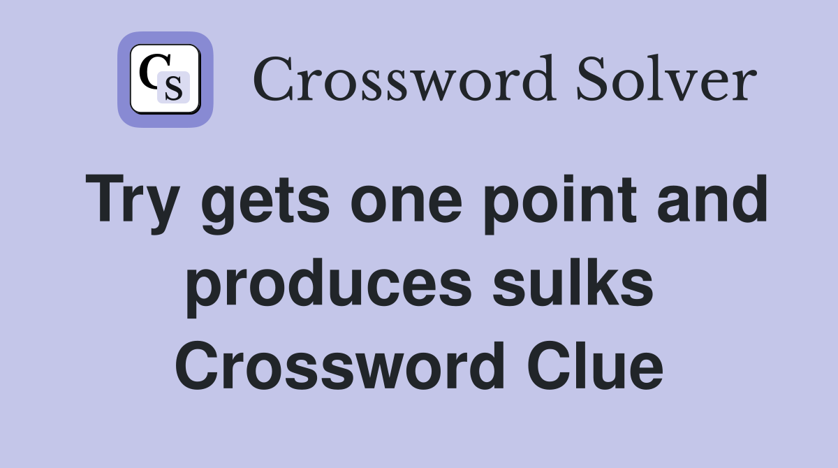 Try gets one point and produces sulks Crossword Clue