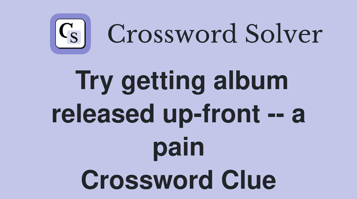 Try getting album released up-front -- a pain Crossword Clue