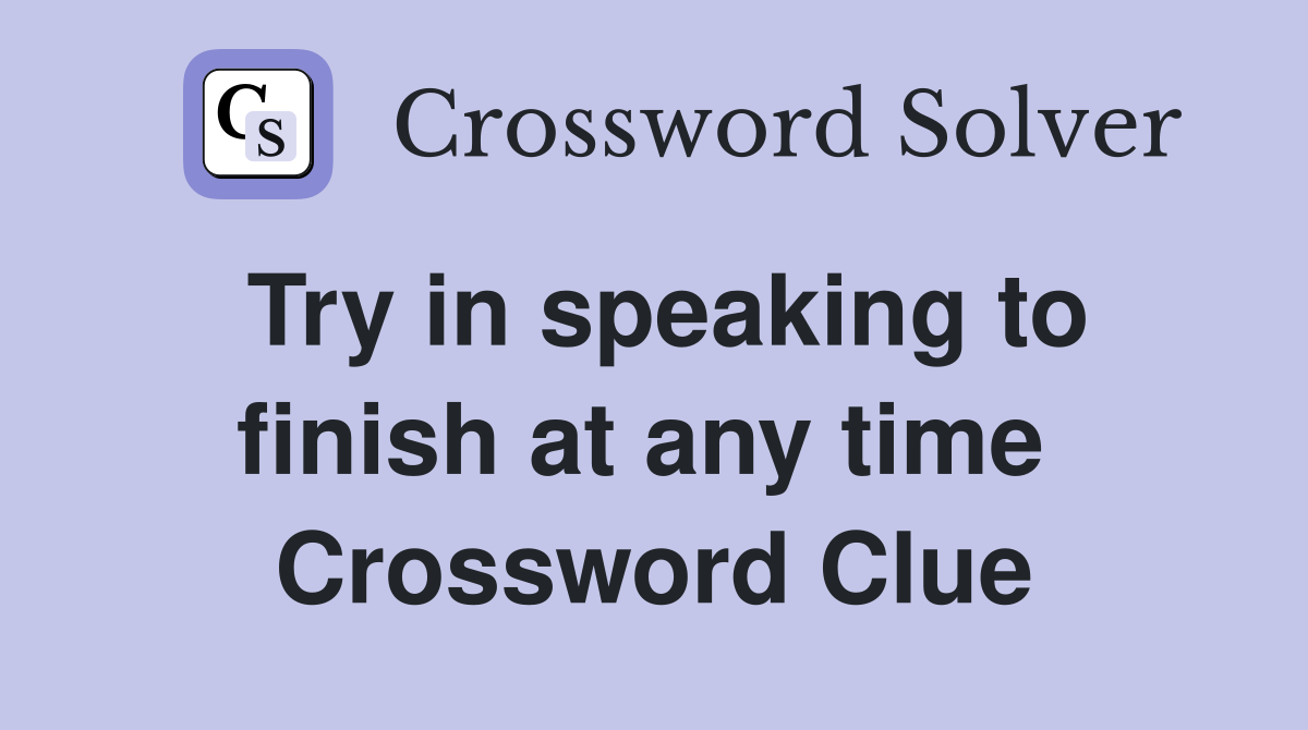 Try in speaking to finish at any time  Crossword Clue