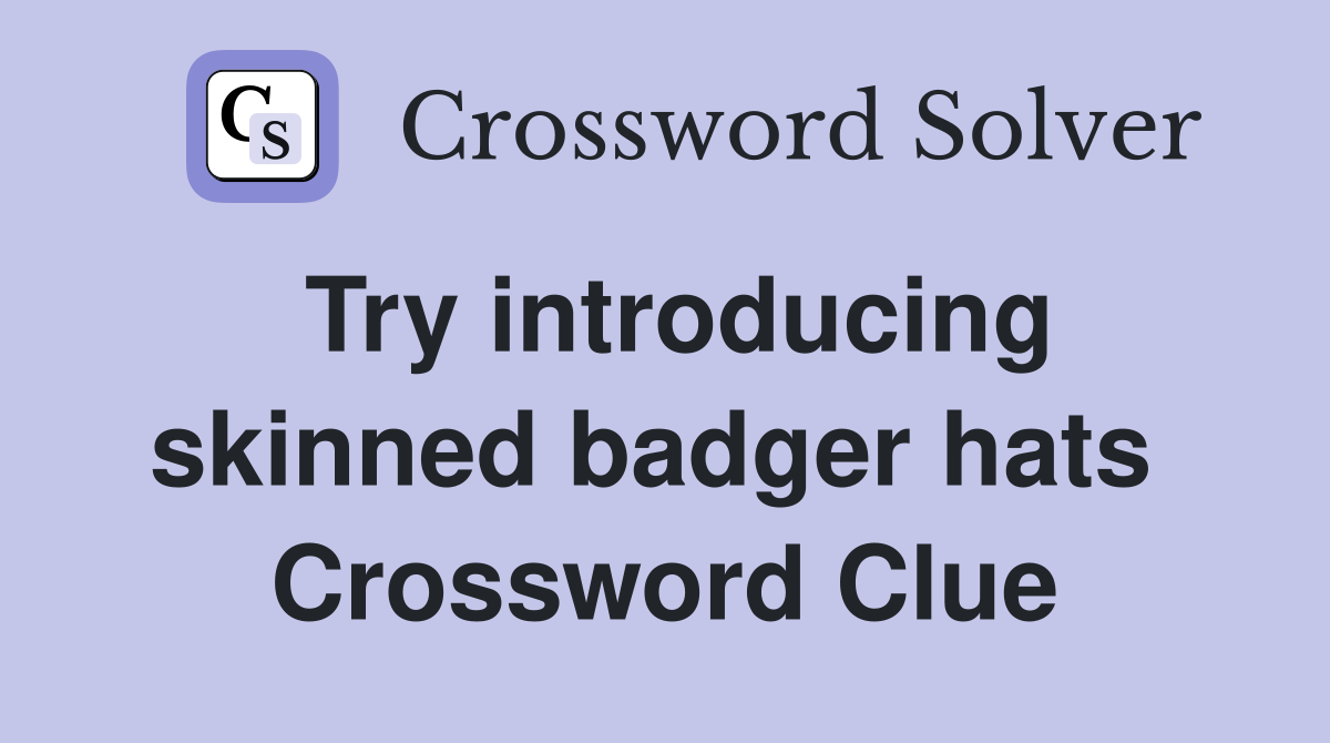 Try introducing skinned badger hats  Crossword Clue