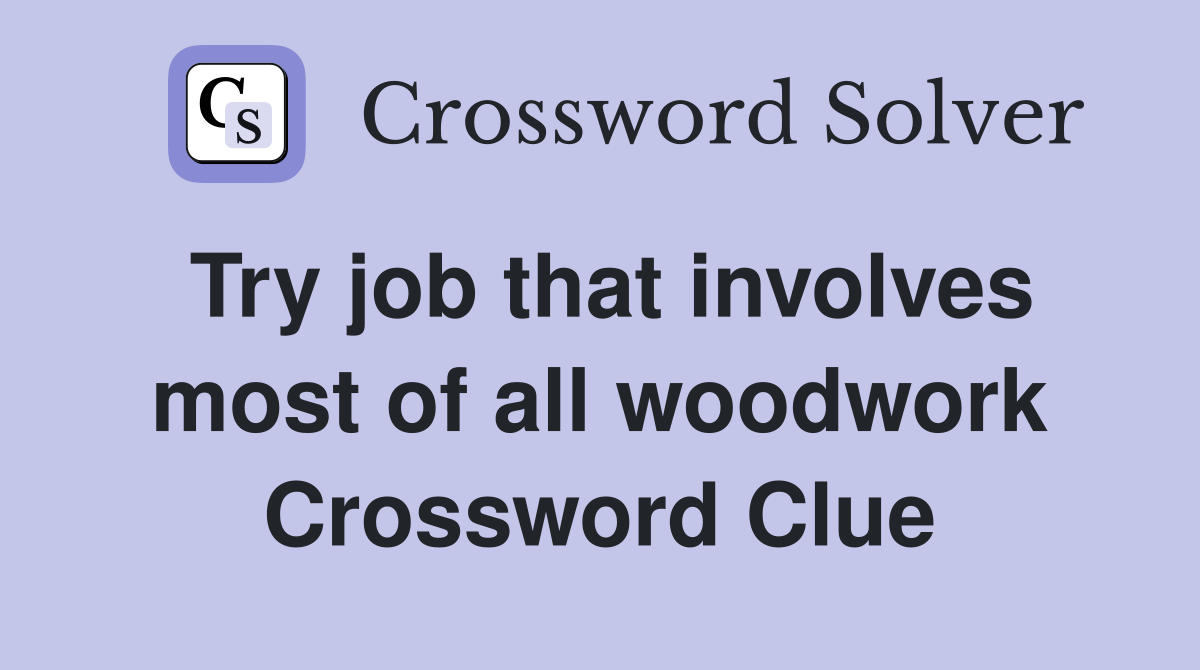 Try job that involves most of all woodwork Crossword Clue