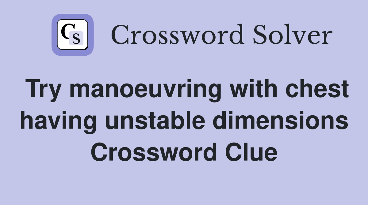 Try manoeuvring with chest having unstable dimensions Crossword Clue