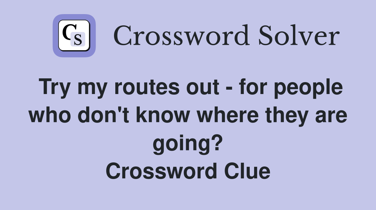 Try my routes out - for people who don't know where they are going? Crossword Clue