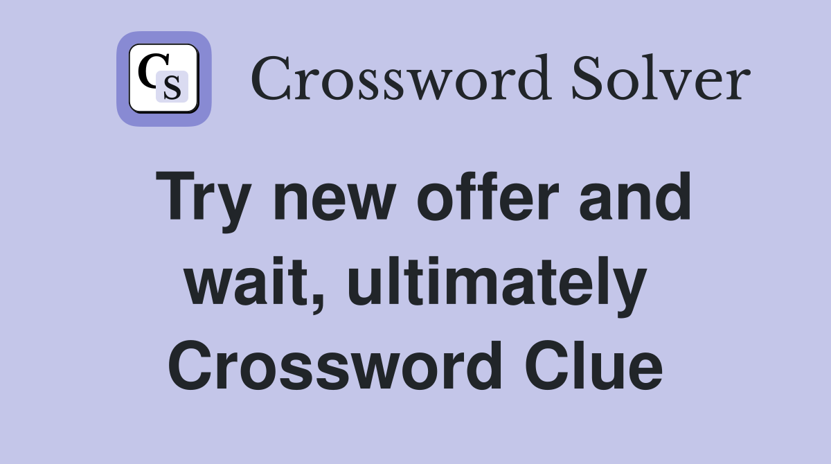 Try new offer and wait, ultimately Crossword Clue