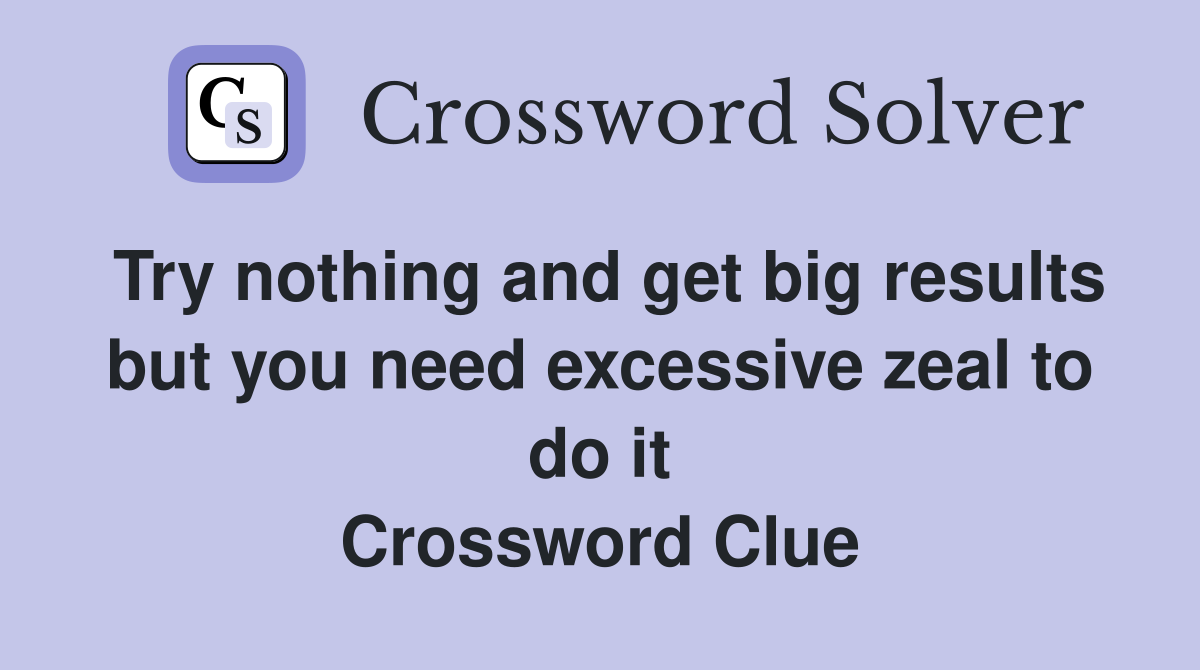 Try nothing and get big results but you need excessive zeal to do it Crossword Clue
