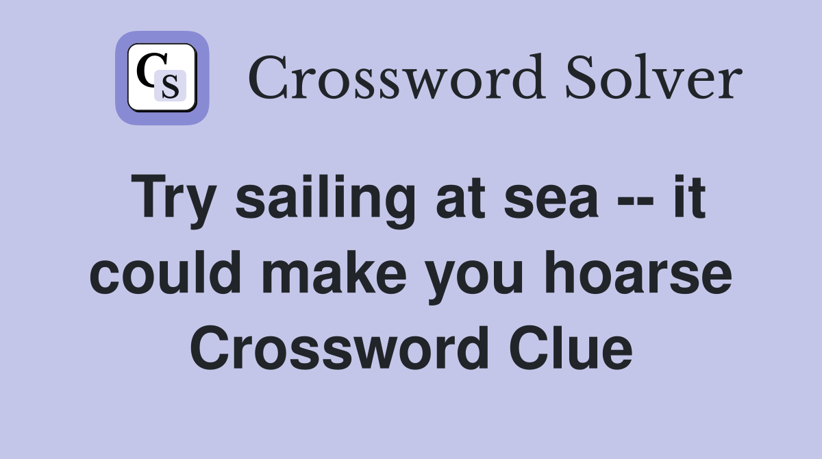 Try sailing at sea -- it could make you hoarse Crossword Clue