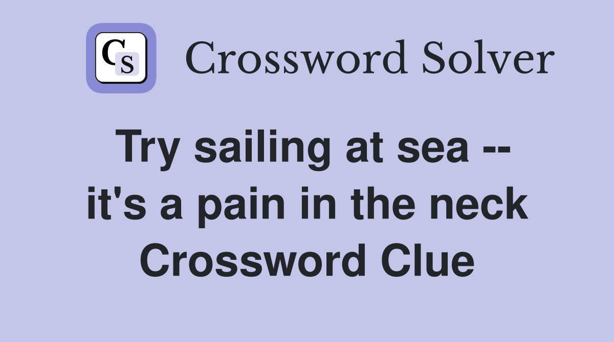 Try sailing at sea -- it's a pain in the neck Crossword Clue