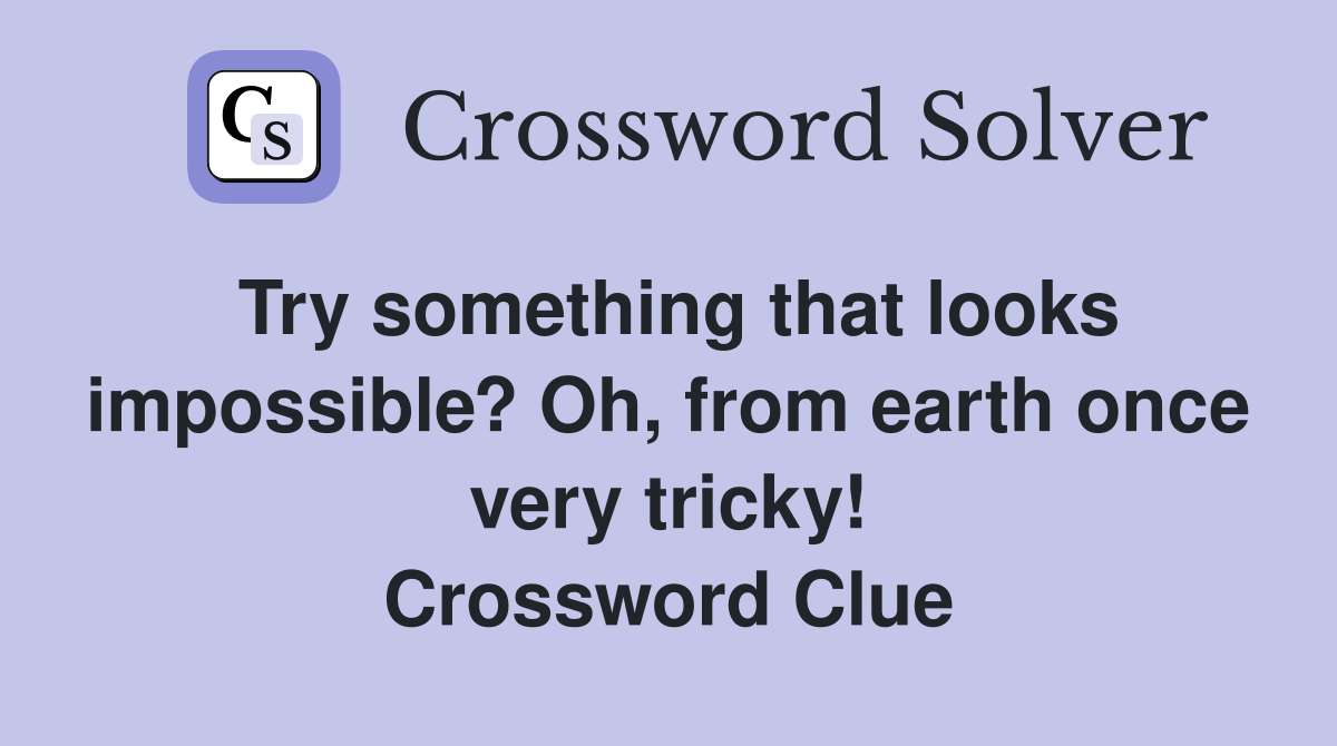 Try something that looks impossible? Oh, from earth once very tricky! Crossword Clue
