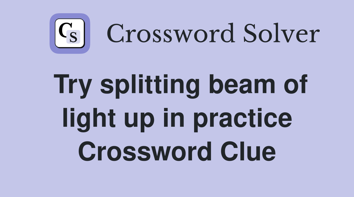 Try splitting beam of light up in practice Crossword Clue