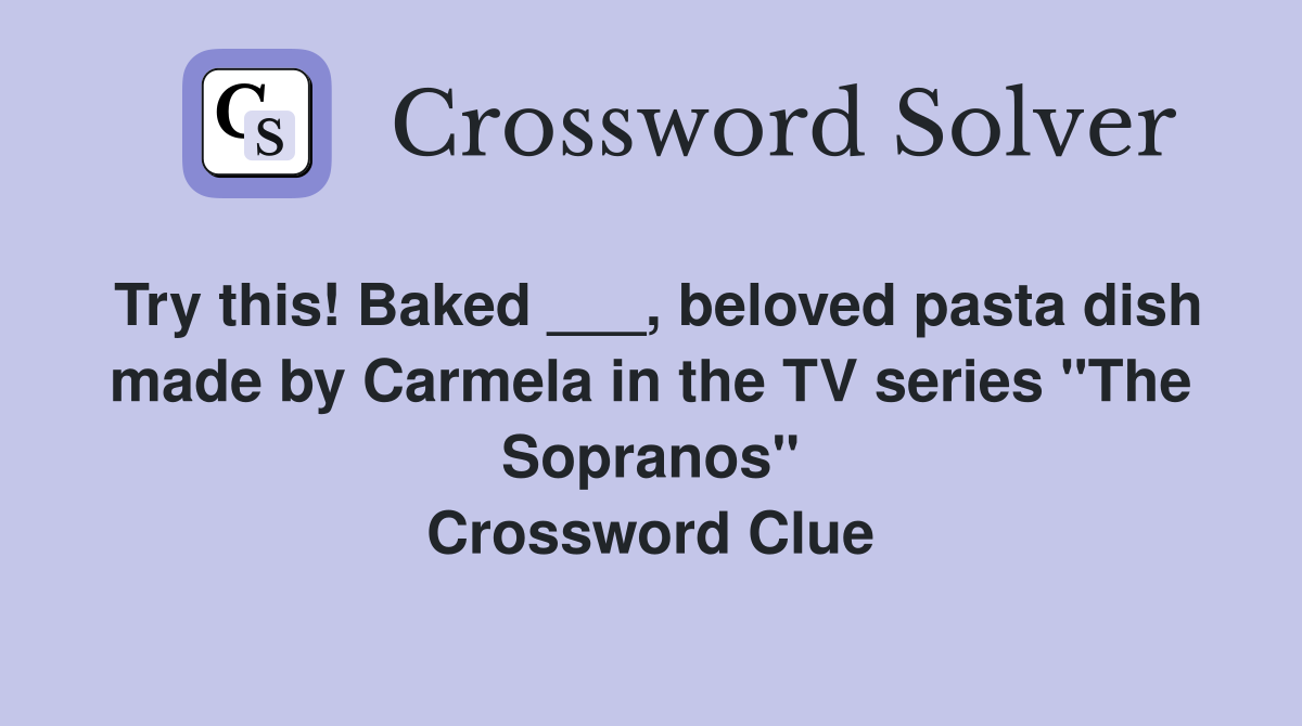 Try this! Baked ___, beloved pasta dish made by Carmela in the TV series "The Sopranos" Crossword Clue