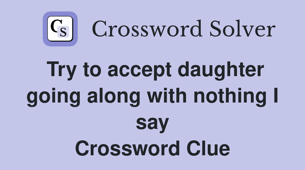 Try to accept daughter going along with nothing I say Crossword Clue