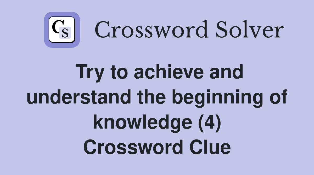Try to achieve and understand the beginning of knowledge (4) Crossword Clue
