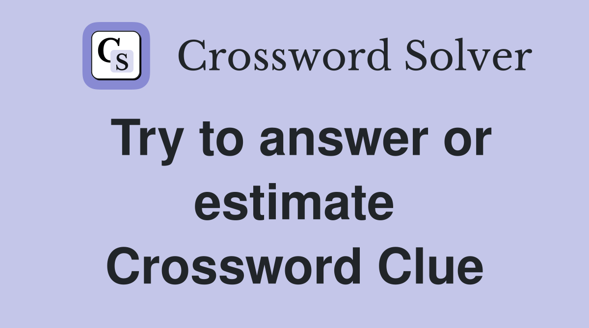 Try to answer or estimate Crossword Clue