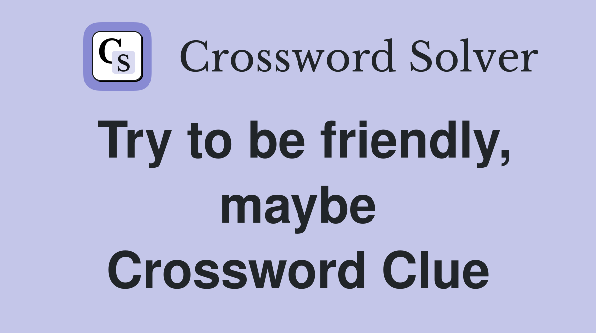 Try to be friendly, maybe Crossword Clue